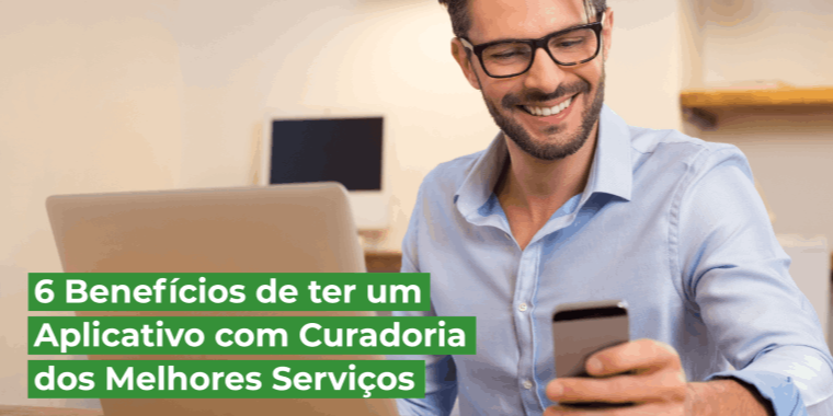 6 BENEFÍCIOS DE TER UM APLICATIVO COM A CURADORIA DOS MELHORES SERVIÇOS